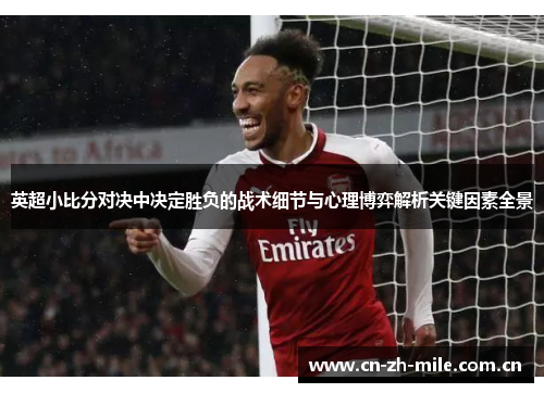 英超小比分对决中决定胜负的战术细节与心理博弈解析关键因素全景 英超小比分对决中决定胜负的战术细节与心理博弈解析关键因素全景