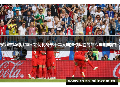 英超主场球迷氛围如何化身第十二人助推球队胜势与心理加成解析 英超主场球迷氛围如何化身第十二人助推球队胜势与心理加成解析